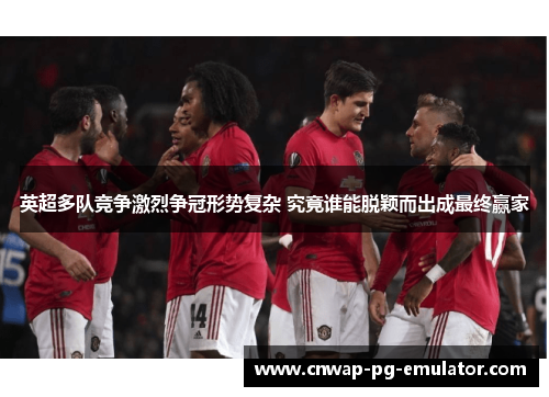 英超多队竞争激烈争冠形势复杂 究竟谁能脱颖而出成最终赢家