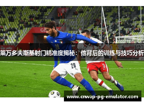 莱万多夫斯基射门精准度揭秘：他背后的训练与技巧分析