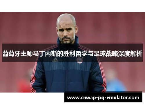 葡萄牙主帅马丁内斯的胜利哲学与足球战略深度解析