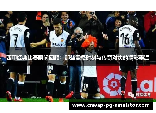 西甲经典比赛瞬间回顾：那些震撼时刻与传奇对决的精彩重温