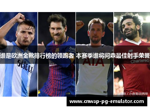 谁是欧洲金靴排行榜的领跑者 本赛季谁将问鼎最佳射手荣誉