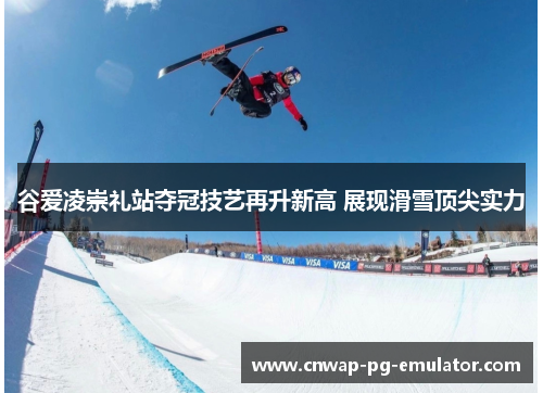 谷爱凌崇礼站夺冠技艺再升新高 展现滑雪顶尖实力