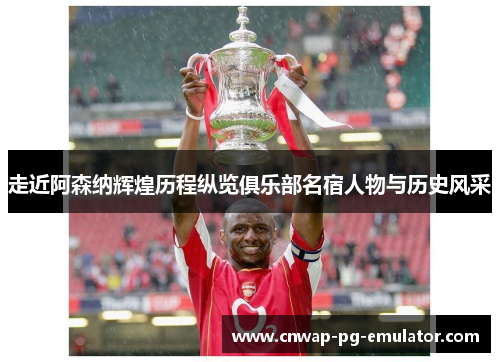 走近阿森纳辉煌历程纵览俱乐部名宿人物与历史风采 走近阿森纳辉煌历程纵览俱乐部名宿人物与历史风采