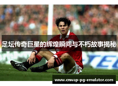 足坛传奇巨星的辉煌瞬间与不朽故事揭秘
