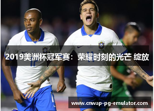 2019美洲杯冠军赛:荣耀时刻的光芒 绽放 2019美洲杯冠军赛:荣耀时刻的光芒 绽放