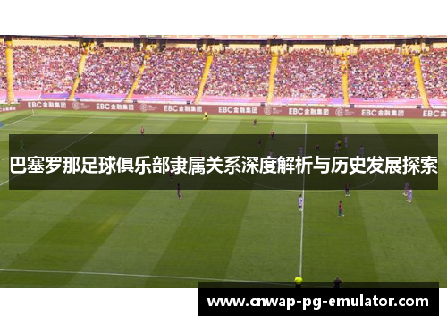 巴塞罗那足球俱乐部隶属关系深度解析与历史发展探索 巴塞罗那足球俱乐部隶属关系深度解析与历史发展探索