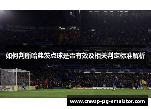 如何判断哈弗茨点球是否有效及相关判定标准解析 如何判断哈弗茨点球是否有效及相关判定标准解析