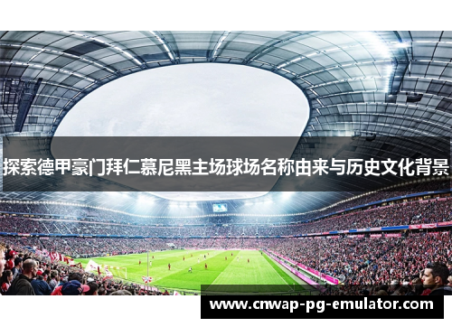 探索德甲豪门拜仁慕尼黑主场球场名称由来与历史文化背景