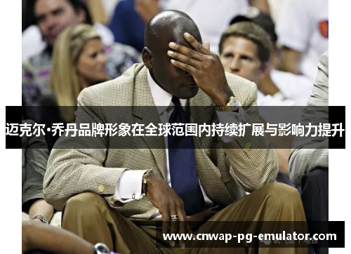 迈克尔·乔丹品牌形象在全球范围内持续扩展与影响力提升 迈克尔·乔丹品牌形象在全球范围内持续扩展与影响力提升