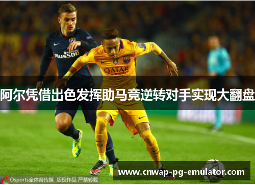 阿尔凭借出色发挥助马竞逆转对手实现大翻盘 阿尔凭借出色发挥助马竞逆转对手实现大翻盘