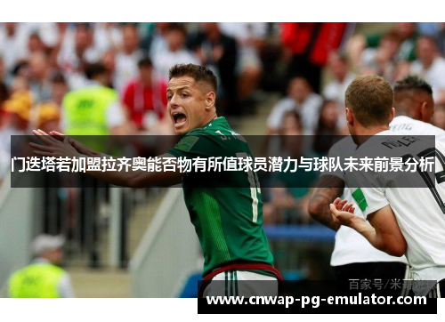 门迭塔若加盟拉齐奥能否物有所值球员潜力与球队未来前景分析