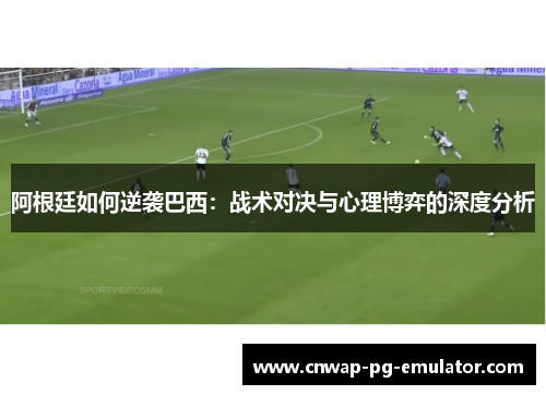 阿根廷如何逆袭巴西：战术对决与心理博弈的深度分析