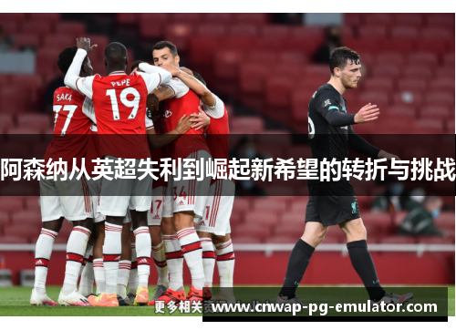 阿森纳从英超失利到崛起新希望的转折与挑战