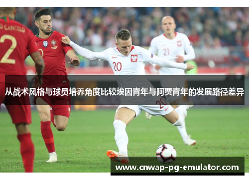 从战术风格与球员培养角度比较埃因青年与阿贾青年的发展路径差异
