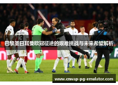 巴黎圣日耳曼欧冠征途的艰难挑战与未来希望解析 巴黎圣日耳曼欧冠征途的艰难挑战与未来希望解析