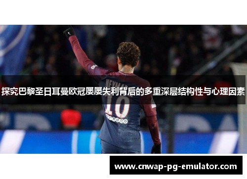 探究巴黎圣日耳曼欧冠屡屡失利背后的多重深层结构性与心理因素 探究巴黎圣日耳曼欧冠屡屡失利背后的多重深层结构性与心理因素