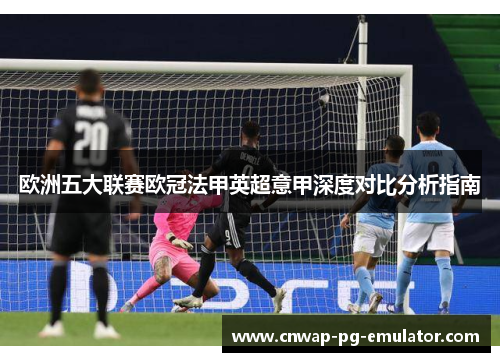 欧洲五大联赛欧冠法甲英超意甲深度对比分析指南 欧洲五大联赛欧冠法甲英超意甲深度对比分析指南