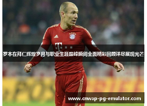 罗本在拜仁辉煌岁月与职业生涯巅峰瞬间全面精彩回顾详尽展现光芒 罗本在拜仁辉煌岁月与职业生涯巅峰瞬间全面精彩回顾详尽展现光芒