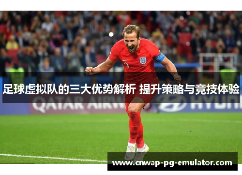 足球虚拟队的三大优势解析 提升策略与竞技体验