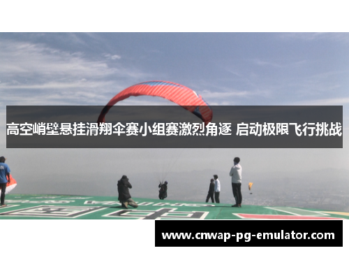 高空峭壁悬挂滑翔伞赛小组赛激烈角逐 启动极限飞行挑战