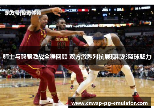 骑士与鹈鹕激战全程回顾 双方激烈对抗展现精彩篮球魅力