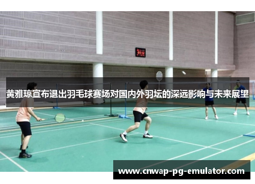 黄雅琼宣布退出羽毛球赛场对国内外羽坛的深远影响与未来展望 黄雅琼宣布退出羽毛球赛场对国内外羽坛的深远影响与未来展望