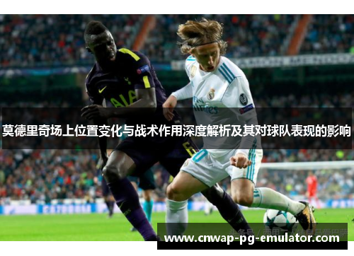 莫德里奇场上位置变化与战术作用深度解析及其对球队表现的影响