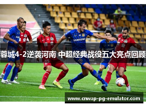 蓉城4-2逆袭河南 中超经典战役五大亮点回顾