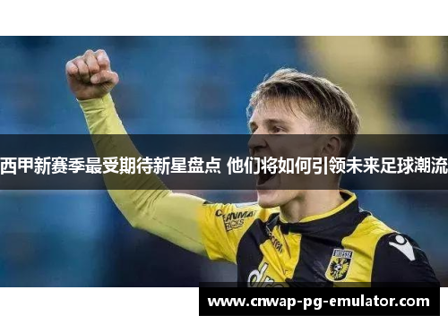 西甲新赛季最受期待新星盘点 他们将如何引领未来足球潮流