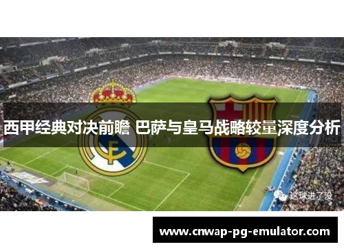 西甲经典对决前瞻 巴萨与皇马战略较量深度分析