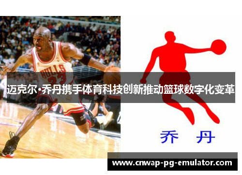 迈克尔·乔丹携手体育科技创新推动篮球数字化变革 迈克尔·乔丹携手体育科技创新推动篮球数字化变革