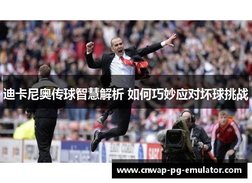 迪卡尼奥传球智慧解析 如何巧妙应对坏球挑战 迪卡尼奥传球智慧解析 如何巧妙应对坏球挑战