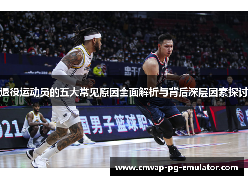 退役运动员的五大常见原因全面解析与背后深层因素探讨 退役运动员的五大常见原因全面解析与背后深层因素探讨