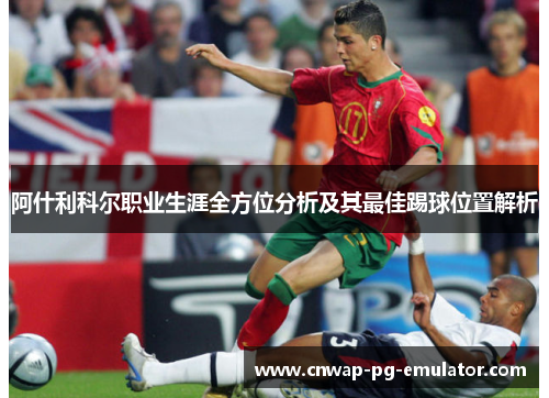 阿什利科尔职业生涯全方位分析及其最佳踢球位置解析