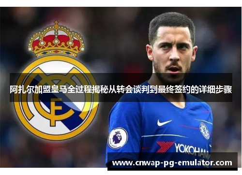 阿扎尔加盟皇马全过程揭秘从转会谈判到最终签约的详细步骤 阿扎尔加盟皇马全过程揭秘从转会谈判到最终签约的详细步骤