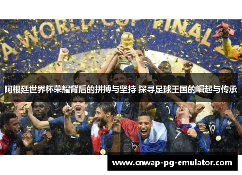 阿根廷世界杯荣耀背后的拼搏与坚持 探寻足球王国的崛起与传承 阿根廷世界杯荣耀背后的拼搏与坚持 探寻足球王国的崛起与传承