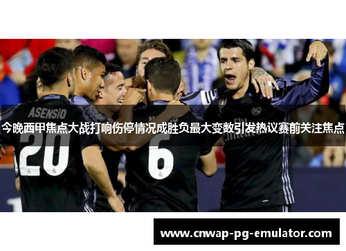 今晚西甲焦点大战打响伤停情况成胜负最大变数引发热议赛前关注焦点 今晚西甲焦点大战打响伤停情况成胜负最大变数引发热议赛前关注焦点