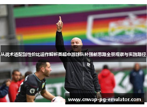 从战术适配到性价比运作解析英超中游球队补强新思路全景观察与实践路径 从战术适配到性价比运作解析英超中游球队补强新思路全景观察与实践路径