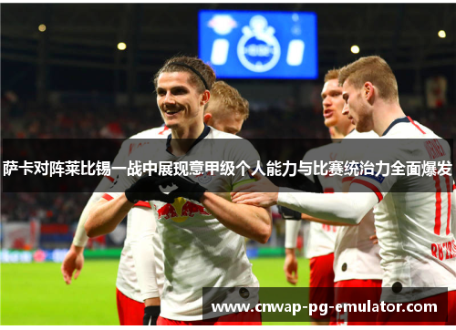 萨卡对阵莱比锡一战中展现意甲级个人能力与比赛统治力全面爆发