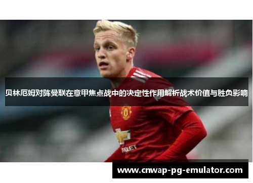 贝林厄姆对阵曼联在意甲焦点战中的决定性作用解析战术价值与胜负影响