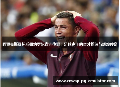 阿贾克斯桑托斯佩纳罗尔青训传奇:足球史上的育才摇篮与辉煌传奇 阿贾克斯桑托斯佩纳罗尔青训传奇:足球史上的育才摇篮与辉煌传奇