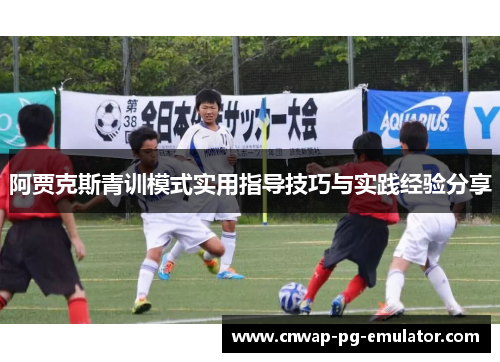 阿贾克斯青训模式实用指导技巧与实践经验分享