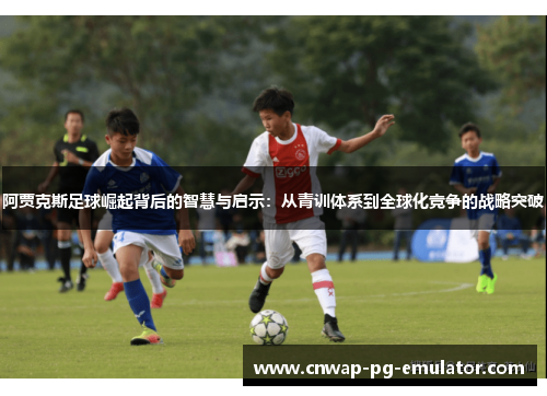 阿贾克斯足球崛起背后的智慧与启示：从青训体系到全球化竞争的战略突破