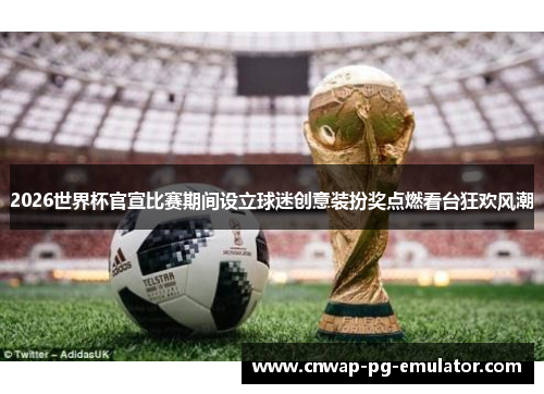 2026世界杯官宣比赛期间设立球迷创意装扮奖点燃看台狂欢风潮