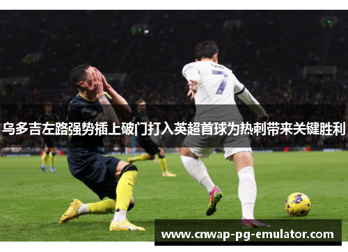 乌多吉左路强势插上破门打入英超首球为热刺带来关键胜利