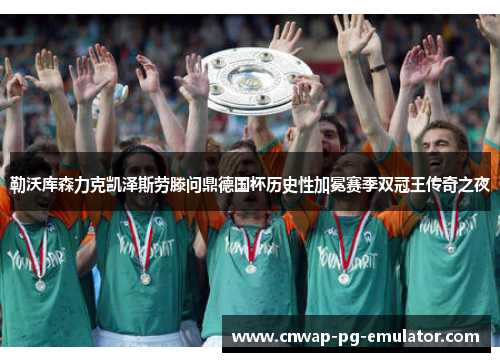 勒沃库森力克凯泽斯劳滕问鼎德国杯历史性加冕赛季双冠王传奇之夜 勒沃库森力克凯泽斯劳滕问鼎德国杯历史性加冕赛季双冠王传奇之夜