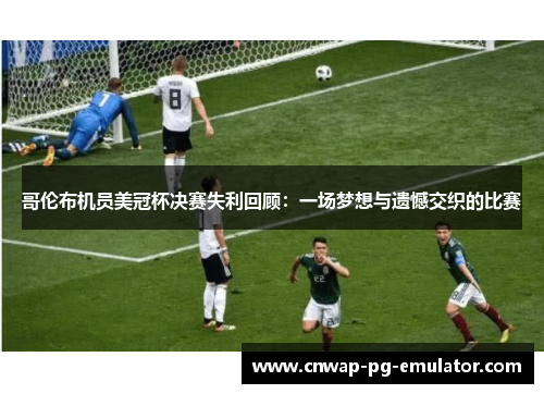 哥伦布机员美冠杯决赛失利回顾：一场梦想与遗憾交织的比赛