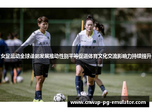女足运动全球蓬勃发展推动性别平等促进体育文化交流影响力持续提升