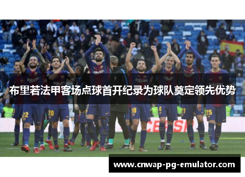 布里若法甲客场点球首开纪录为球队奠定领先优势 布里若法甲客场点球首开纪录为球队奠定领先优势