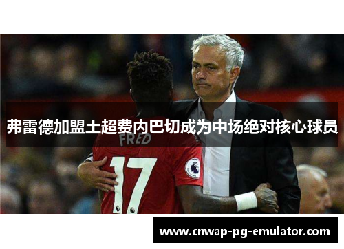 弗雷德加盟土超费内巴切成为中场绝对核心球员